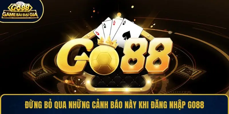 Đừng bỏ qua những cảnh báo này khi đăng nhập GO88